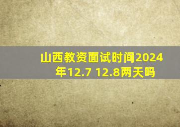 山西教资面试时间2024年12.7 12.8两天吗